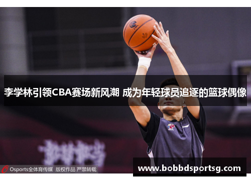 李学林引领CBA赛场新风潮 成为年轻球员追逐的篮球偶像